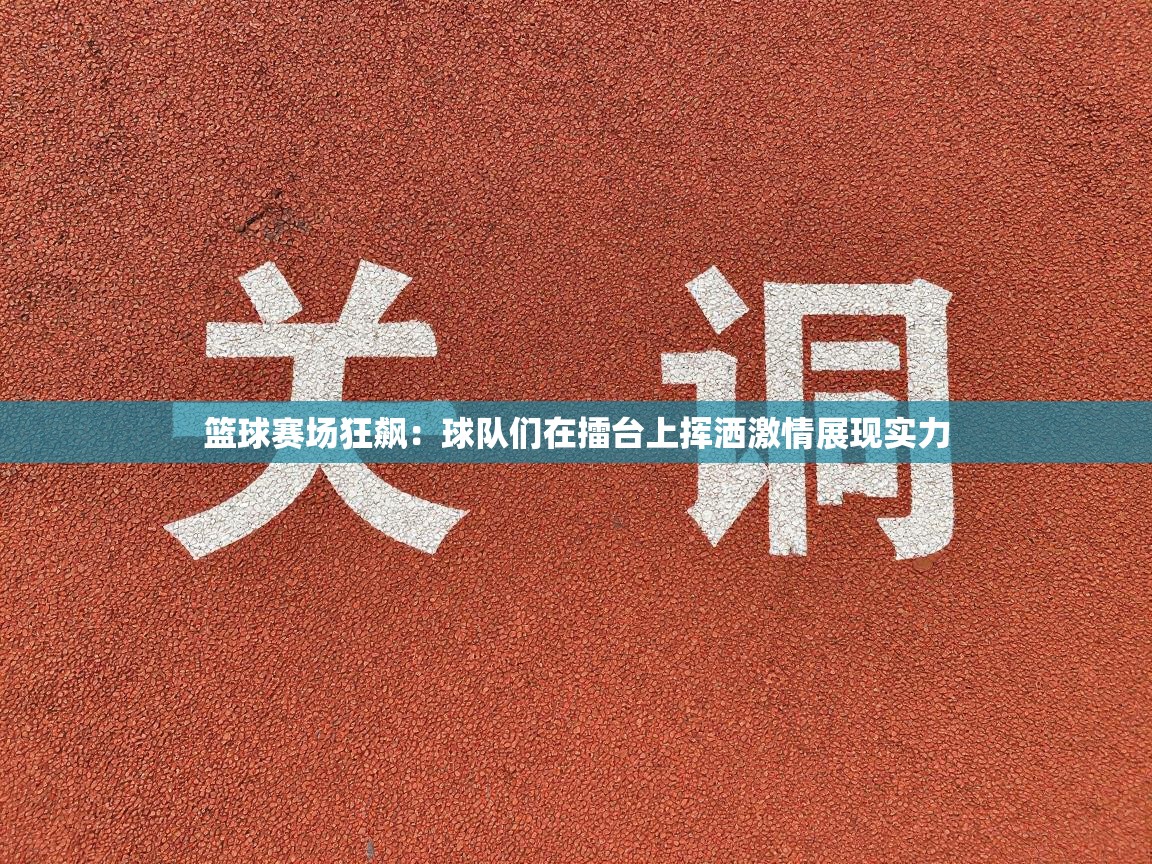 篮球赛场狂飙:球队们在擂台上挥洒激情展现实力 第2张