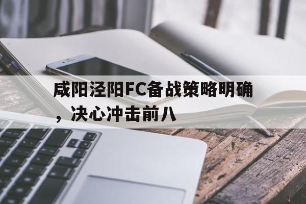 九游体育app-咸阳泾阳FC备战策略明确，决心冲击前八