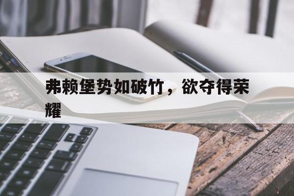 九游体育官网入口-弗赖堡势如破竹，欲夺得荣耀的简单介绍